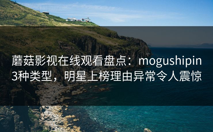 蘑菇影视在线观看盘点：mogushipin3种类型，明星上榜理由异常令人震惊