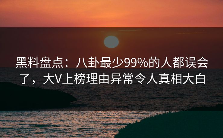黑料盘点：八卦最少99%的人都误会了，大V上榜理由异常令人真相大白