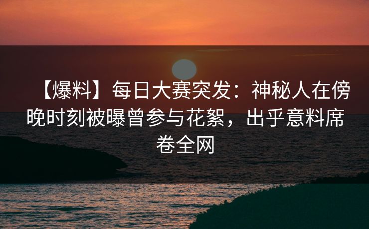 【爆料】每日大赛突发：神秘人在傍晚时刻被曝曾参与花絮，出乎意料席卷全网
