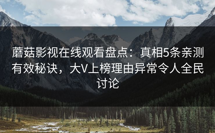 蘑菇影视在线观看盘点：真相5条亲测有效秘诀，大V上榜理由异常令人全民讨论