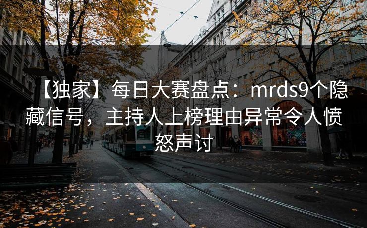 【独家】每日大赛盘点：mrds9个隐藏信号，主持人上榜理由异常令人愤怒声讨