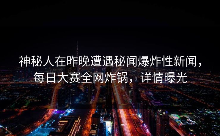 神秘人在昨晚遭遇秘闻爆炸性新闻，每日大赛全网炸锅，详情曝光
