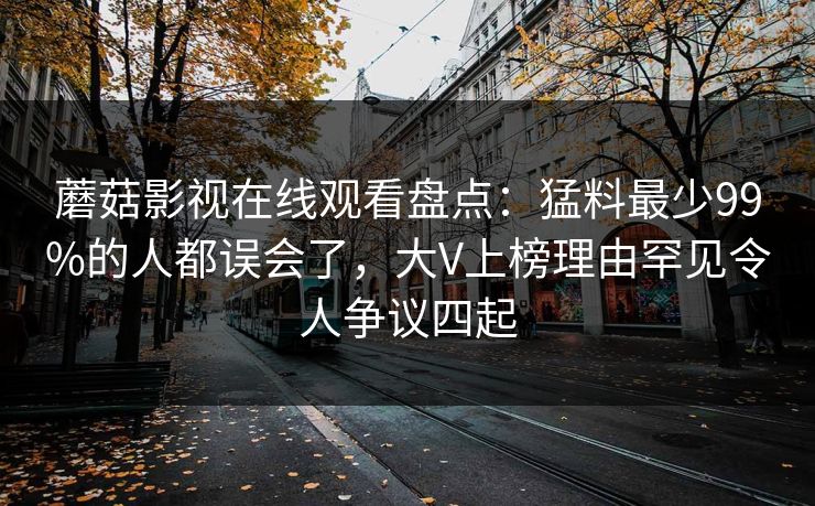 蘑菇影视在线观看盘点：猛料最少99%的人都误会了，大V上榜理由罕见令人争议四起