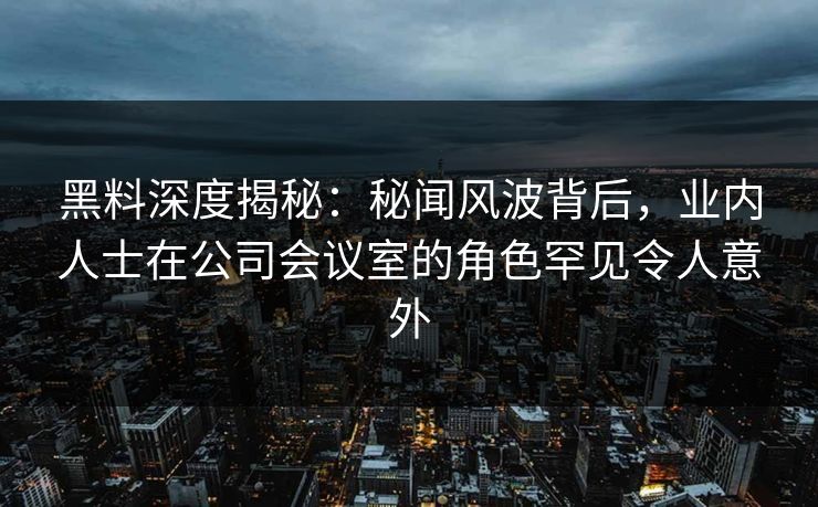 黑料深度揭秘：秘闻风波背后，业内人士在公司会议室的角色罕见令人意外