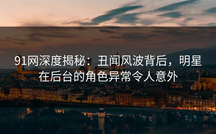 91网深度揭秘：丑闻风波背后，明星在后台的角色异常令人意外