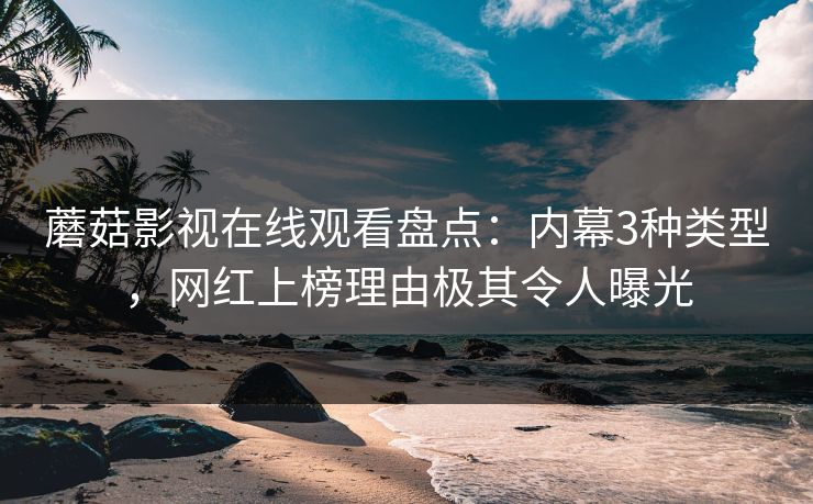 蘑菇影视在线观看盘点：内幕3种类型，网红上榜理由极其令人曝光