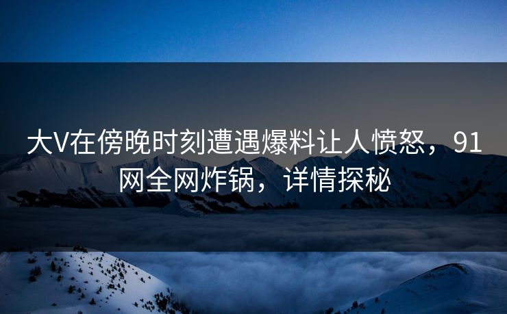 大V在傍晚时刻遭遇爆料让人愤怒，91网全网炸锅，详情探秘
