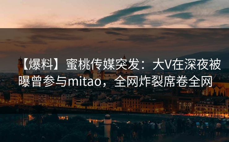 【爆料】蜜桃传媒突发：大V在深夜被曝曾参与mitao，全网炸裂席卷全网