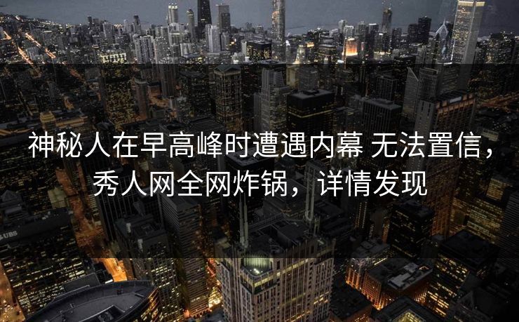 神秘人在早高峰时遭遇内幕 无法置信,秀人网全网炸锅,详情发现