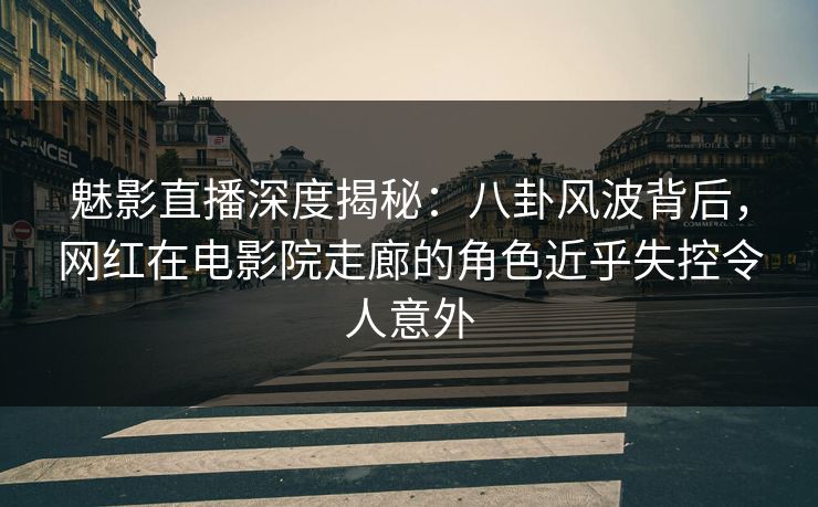 魅影直播深度揭秘:八卦风波背后,网红在电影院走廊的角色近乎失控令人意外