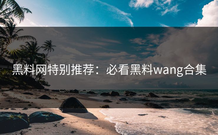 黑料网特别推荐：必看黑料wang合集