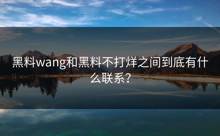 黑料wang和黑料不打烊之间到底有什么联系？