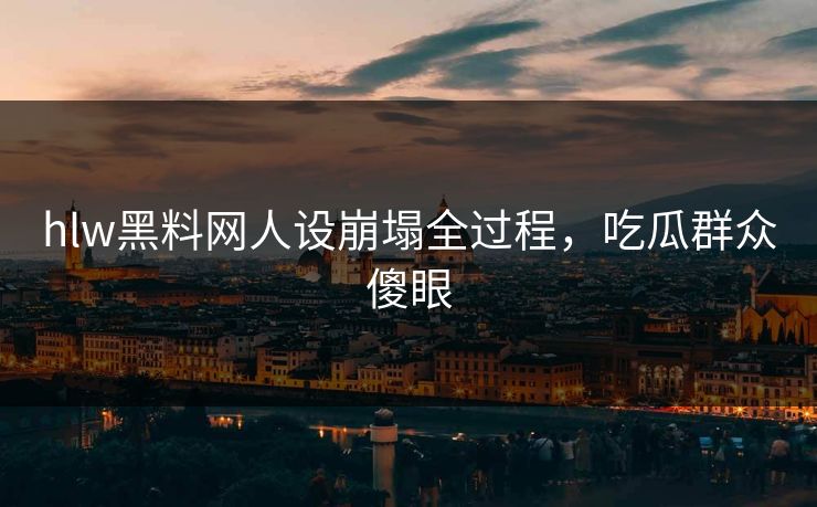 hlw黑料网人设崩塌全过程，吃瓜群众傻眼