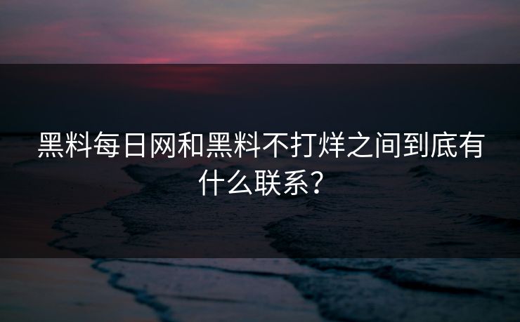 黑料每日网和黑料不打烊之间到底有什么联系？