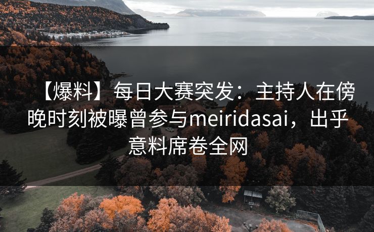 【爆料】每日大赛突发：主持人在傍晚时刻被曝曾参与meiridasai，出乎意料席卷全网