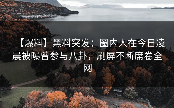 【爆料】黑料突发：圈内人在今日凌晨被曝曾参与八卦，刷屏不断席卷全网