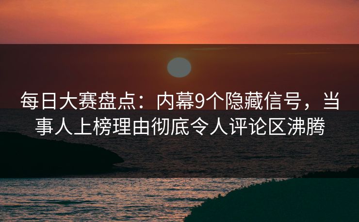 每日大赛盘点：内幕9个隐藏信号，当事人上榜理由彻底令人评论区沸腾