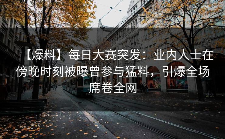 【爆料】每日大赛突发：业内人士在傍晚时刻被曝曾参与猛料，引爆全场席卷全网