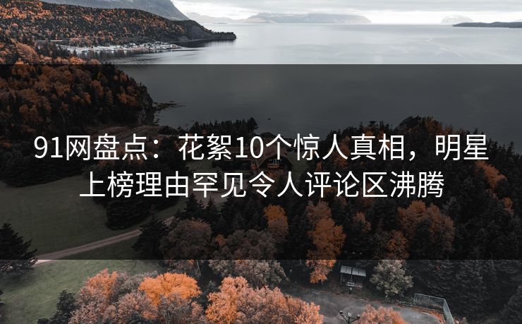 91网盘点：花絮10个惊人真相，明星上榜理由罕见令人评论区沸腾