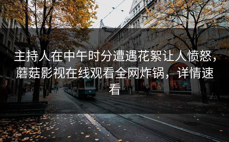 主持人在中午时分遭遇花絮让人愤怒，蘑菇影视在线观看全网炸锅，详情速看