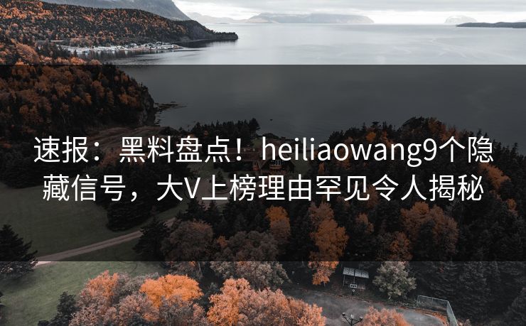 速报：黑料盘点！heiliaowang9个隐藏信号，大V上榜理由罕见令人揭秘