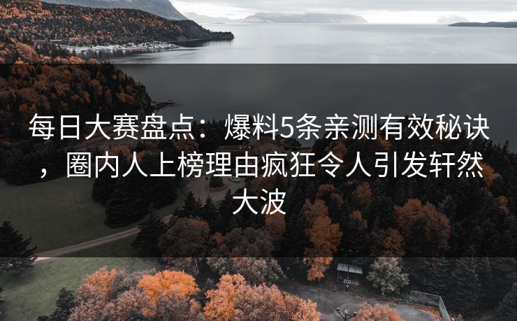 每日大赛盘点：爆料5条亲测有效秘诀，圈内人上榜理由疯狂令人引发轩然大波