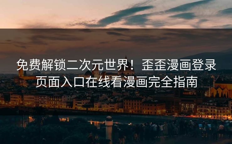 免费解锁二次元世界!歪歪漫画登录页面入口在线看漫画完全指南