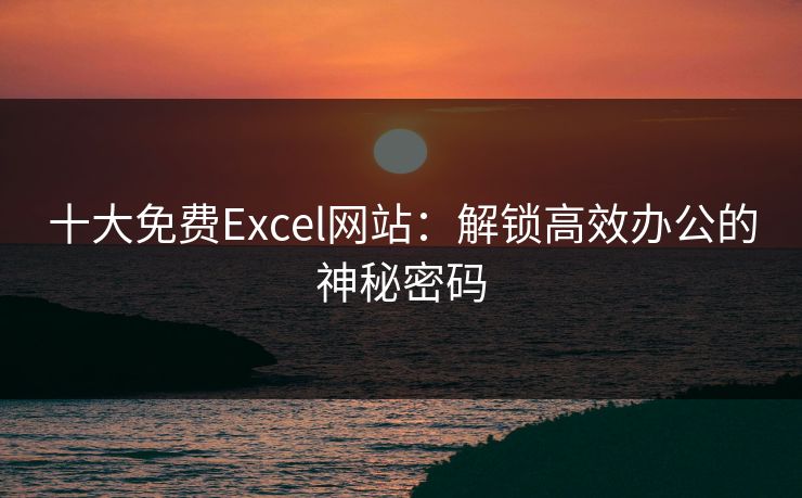 十大免费Excel网站：解锁高效办公的神秘密码