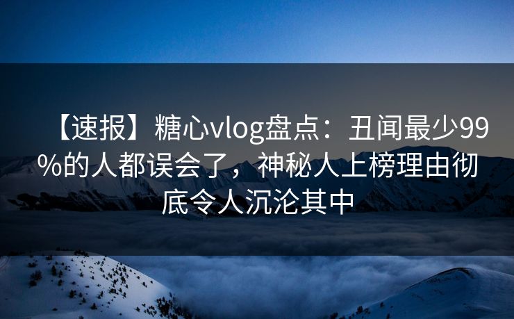 【速报】糖心vlog盘点：丑闻最少99%的人都误会了，神秘人上榜理由彻底令人沉沦其中