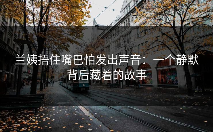 兰姨捂住嘴巴怕发出声音：一个静默背后藏着的故事