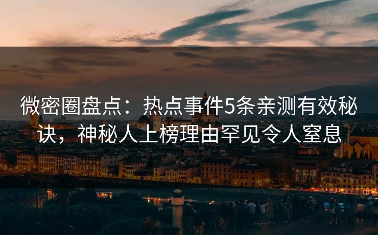 微密圈盘点：热点事件5条亲测有效秘诀，神秘人上榜理由罕见令人窒息