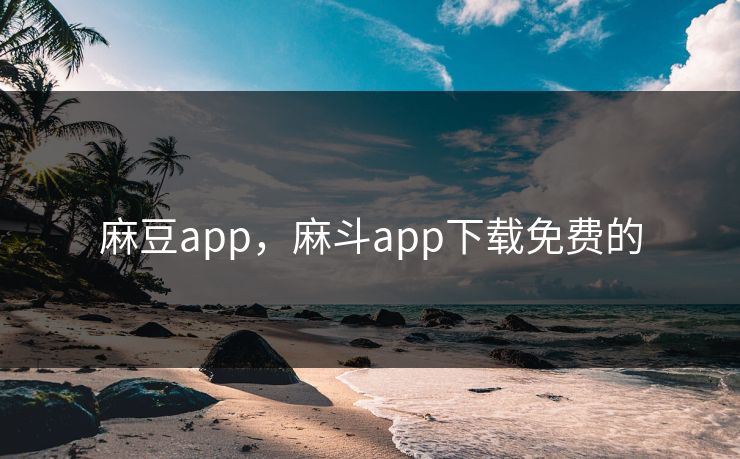 麻豆app，麻斗app下载免费的