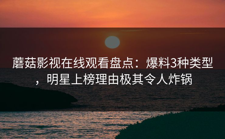 蘑菇影视在线观看盘点：爆料3种类型，明星上榜理由极其令人炸锅