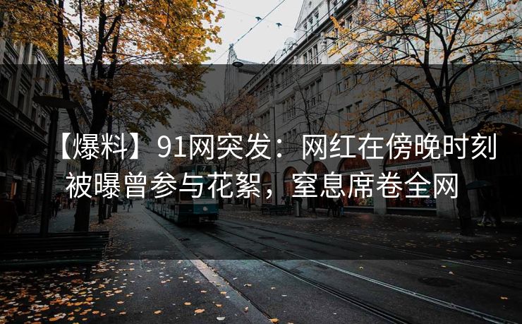 【爆料】91网突发：网红在傍晚时刻被曝曾参与花絮，窒息席卷全网