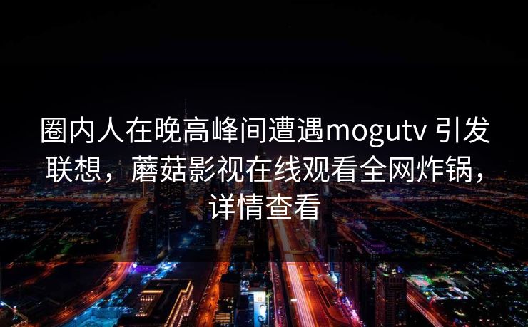 圈内人在晚高峰间遭遇mogutv 引发联想,蘑菇影视在线观看全网炸锅,详情查看