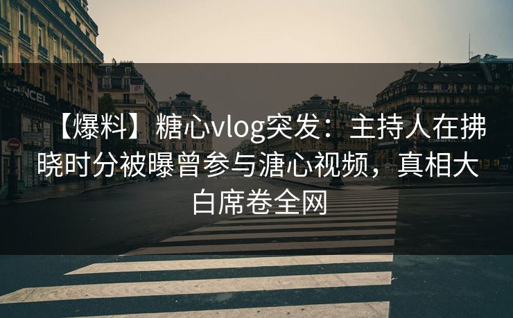 【爆料】糖心vlog突发:主持人在拂晓时分被曝曾参与溏心视频,真相大白席卷全网