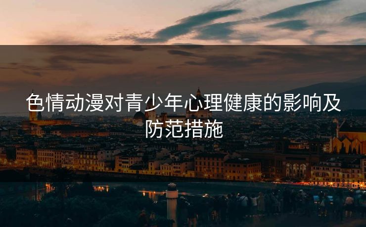 色情动漫对青少年心理健康的影响及防范措施