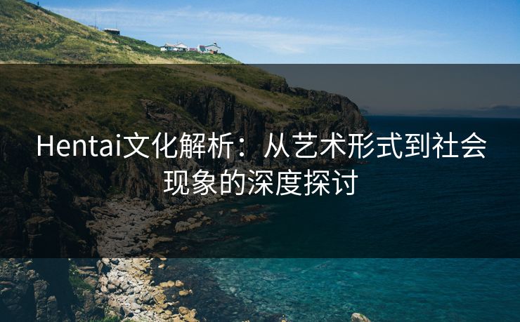 Hentai文化解析：从艺术形式到社会现象的深度探讨
