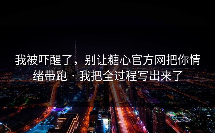 我被吓醒了，别让糖心官方网把你情绪带跑 · 我把全过程写出来了
