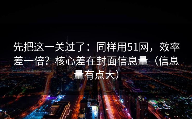 先把这一关过了:同样用51网,效率差一倍?核心差在封面信息量(信息量有点大) 先把这一关过了:同样用51网,效率差一倍?核心差在封面信息量(信息量有点大)