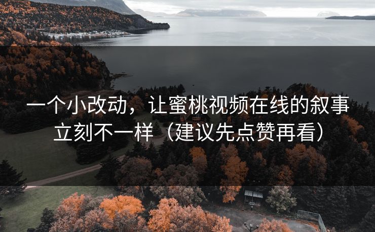 一个小改动,让蜜桃视频在线的叙事立刻不一样(建议先点赞再看) 一个小改动,让蜜桃视频在线的叙事立刻不一样(建议先点赞再看)