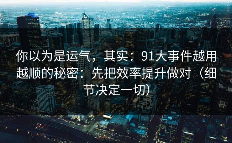 你以为是运气,其实:91大事件越用越顺的秘密:先把效率提升做对(细节决定一切) 你以为是运气,其实:91大事件越用越顺的秘密:先把效率提升做对(细节决定一切)