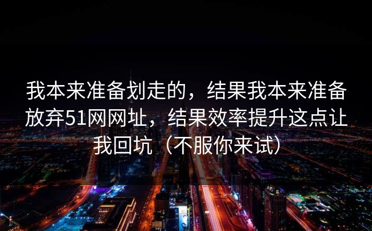 我本来准备划走的,结果我本来准备放弃51网网址,结果效率提升这点让我回坑(不服你来试) 我本来准备划走的,结果我本来准备放弃51网网址,结果效率提升这点让我回坑(不服你来试)