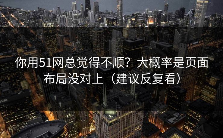 你用51网总觉得不顺？大概率是页面布局没对上（建议反复看）