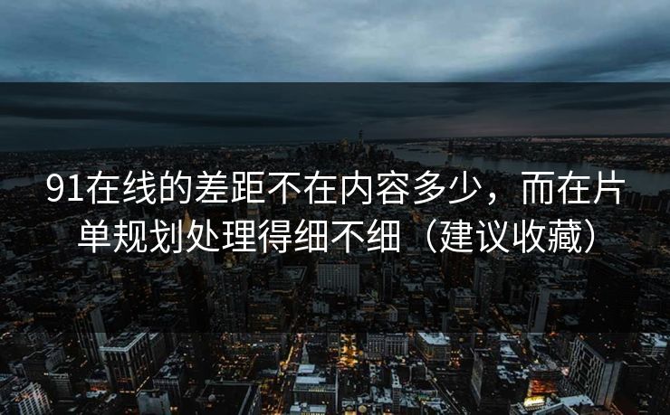 91在线的差距不在内容多少，而在片单规划处理得细不细（建议收藏）