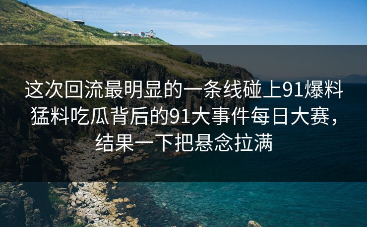 这次回流最明显的一条线碰上91爆料猛料吃瓜背后的91大事件每日大赛,结果一下把悬念拉满 这次回流最明显的一条线碰上91爆料猛料吃瓜背后的91大事件每日大赛,结果一下把悬念拉满