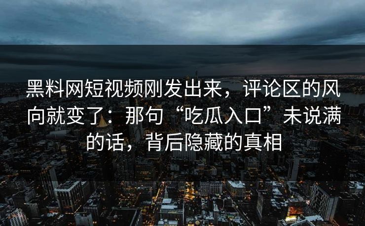 黑料网短视频刚发出来，评论区的风向就变了：那句“吃瓜入口”未说满的话，背后隐藏的真相
